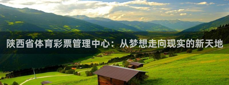 必一体育下载app：陕西省体育彩票管理中心：从梦想走向现实的